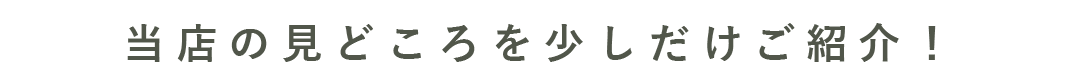 当店の見どころを少しだけご紹介