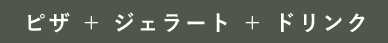 ピザ＋ジェラート＋ドリンク