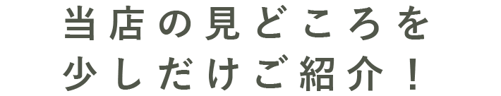 当店の見どころを少しだけご紹介