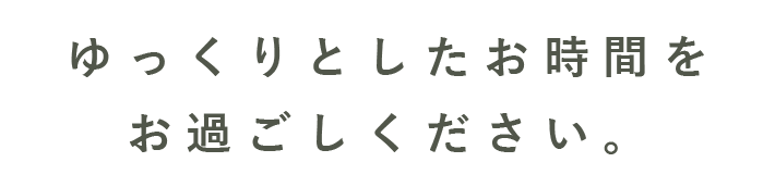 ゆっくりとしたお時間をお過ごしください。